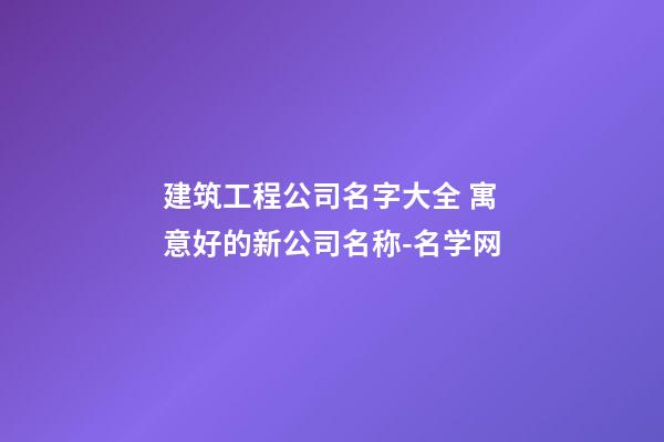 建筑工程公司名字大全 寓意好的新公司名称-名学网-第1张-公司起名-玄机派